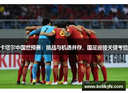 卡塔尔中国世预赛：挑战与机遇并存，国足迎接关键考验