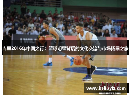 库里2016年中国之行：篮球明星背后的文化交流与市场拓展之旅