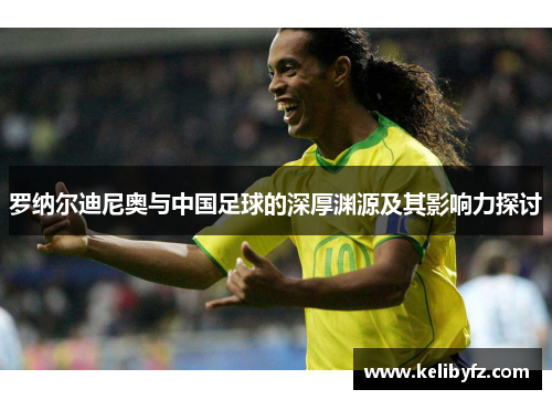 罗纳尔迪尼奥与中国足球的深厚渊源及其影响力探讨