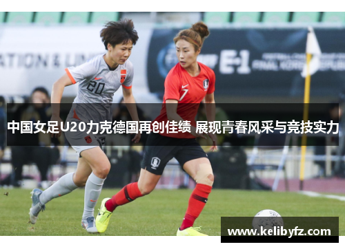 中国女足U20力克德国再创佳绩 展现青春风采与竞技实力