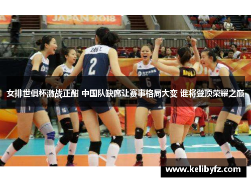 女排世俱杯激战正酣 中国队缺席让赛事格局大变 谁将登顶荣耀之巅