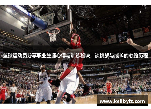 篮球运动员分享职业生涯心得与训练秘诀，谈挑战与成长的心路历程