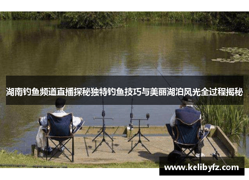 湖南钓鱼频道直播探秘独特钓鱼技巧与美丽湖泊风光全过程揭秘