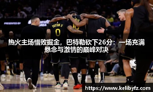 热火主场惜败掘金，巴特勒砍下26分：一场充满悬念与激情的巅峰对决