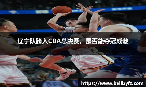 辽宁队跨入CBA总决赛，是否能夺冠成谜