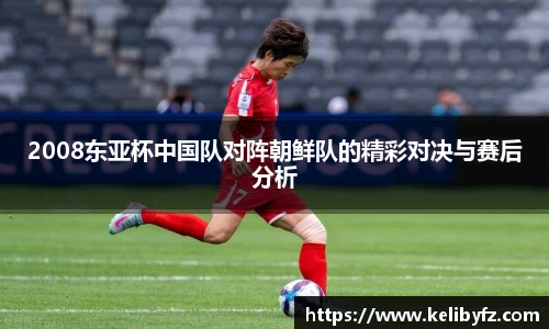 2008东亚杯中国队对阵朝鲜队的精彩对决与赛后分析