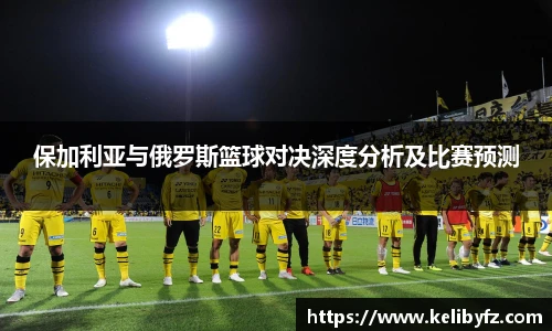 保加利亚与俄罗斯篮球对决深度分析及比赛预测