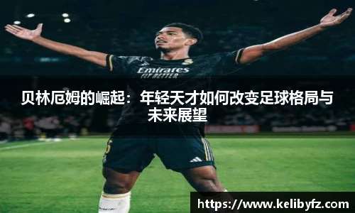 贝林厄姆的崛起：年轻天才如何改变足球格局与未来展望